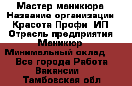 Мастер маникюра › Название организации ­ Красота-Профи, ИП › Отрасль предприятия ­ Маникюр › Минимальный оклад ­ 1 - Все города Работа » Вакансии   . Тамбовская обл.,Моршанск г.